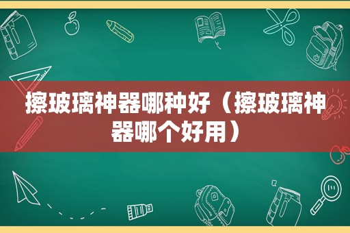 擦玻璃神器哪种好（擦玻璃神器哪个好用）