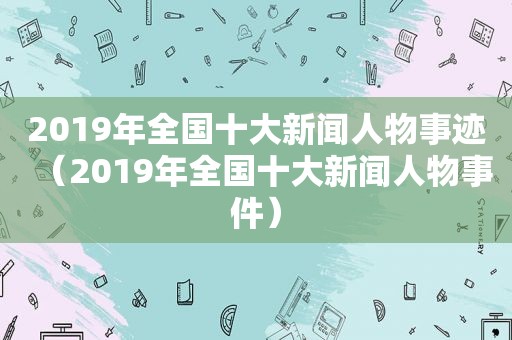 2019年全国十大新闻人物事迹（2019年全国十大新闻人物事件）