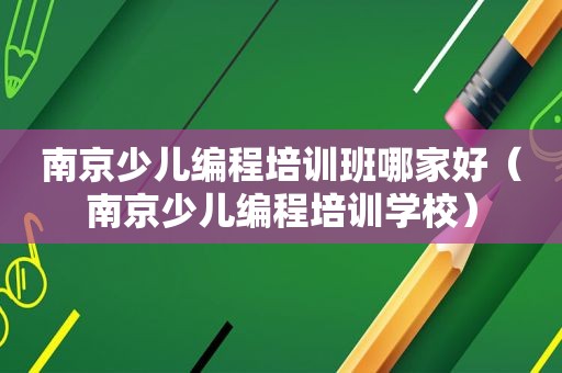 南京少儿编程培训班哪家好（南京少儿编程培训学校）