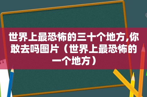 世界上最恐怖的三十个地方,你敢去吗图片（世界上最恐怖的一个地方）