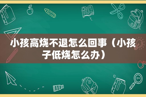 小孩高烧不退怎么回事（小孩子低烧怎么办）