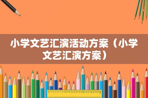 小学文艺汇演活动方案（小学文艺汇演方案）