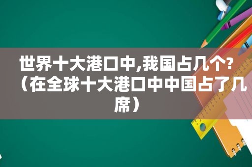 世界十大港口中,我国占几个?（在全球十大港口中中国占了几席）