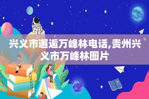 兴义市邂逅万峰林电话,贵州兴义市万峰林图片