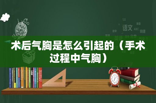 术后气胸是怎么引起的（手术过程中气胸）