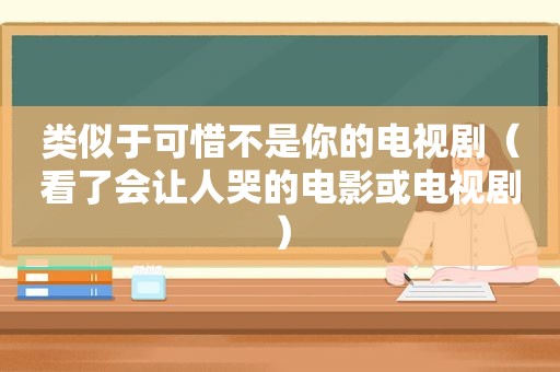 类似于可惜不是你的电视剧（看了会让人哭的电影或电视剧）