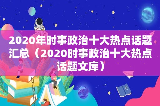 2020年时事政治十大热点话题汇总（2020时事政治十大热点话题文库）