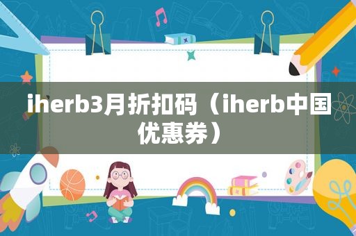 iherb3月折扣码（iherb中国优惠券）