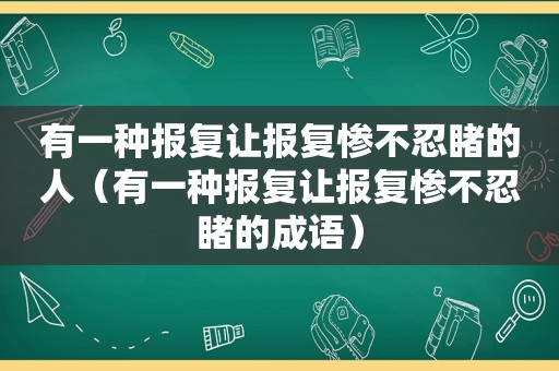 有一种报复让报复惨不忍睹的人（有一种报复让报复惨不忍睹的成语）