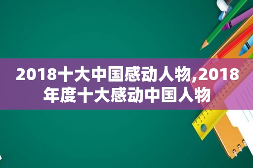 2018十大中国感动人物,2018年度十大感动中国人物