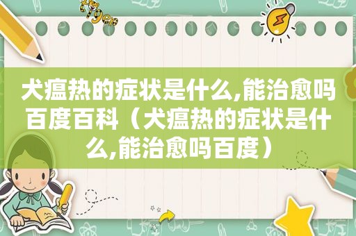 犬瘟热的症状是什么,能治愈吗百度百科（犬瘟热的症状是什么,能治愈吗百度）