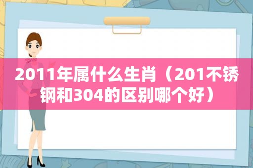 2011年属什么生肖（201不锈钢和304的区别哪个好）