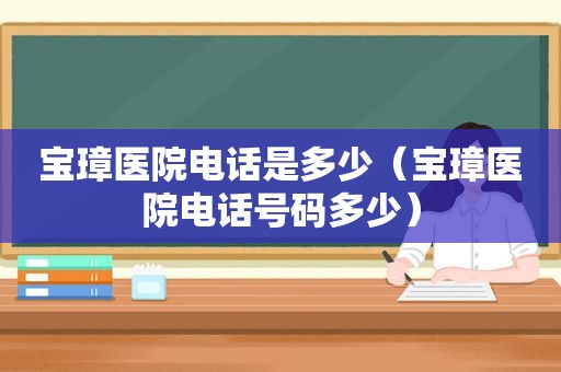 宝璋医院电话是多少（宝璋医院电话号码多少）