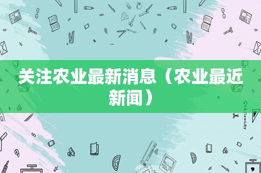 关注农业最新消息（农业最近新闻）