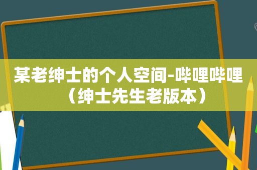 某老绅士的个人空间-哔哩哔哩（绅士先生老版本）