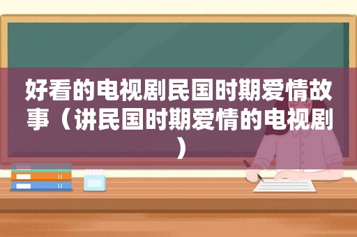 好看的电视剧民国时期爱情故事（讲民国时期爱情的电视剧）