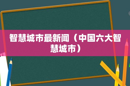 智慧城市最新闻（中国六大智慧城市）