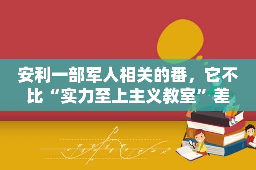 安利一部军人相关的番，它不比“实力至上主义教室”差