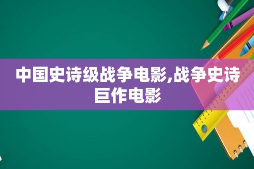 中国史诗级战争电影,战争史诗巨作电影