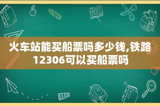 火车站能买船票吗多少钱,铁路12306可以买船票吗