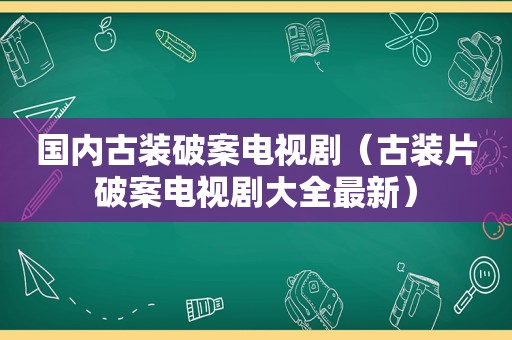 国内古装破案电视剧（古装片破案电视剧大全最新）