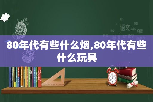 80年代有些什么烟,80年代有些什么玩具