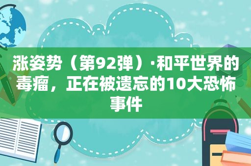 涨姿势（第92弹）·和平世界的毒瘤，正在被遗忘的10大恐怖事件