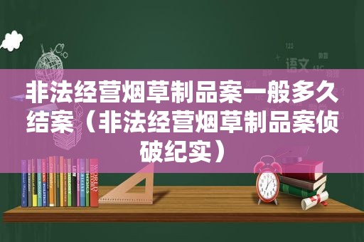 非法经营烟草制品案一般多久结案（非法经营烟草制品案侦破纪实）