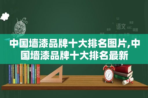 中国墙漆品牌十大排名图片,中国墙漆品牌十大排名最新