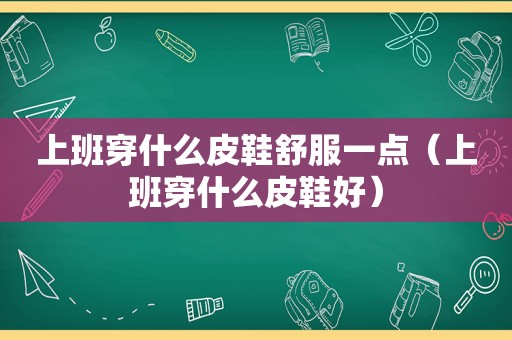 上班穿什么皮鞋舒服一点（上班穿什么皮鞋好）