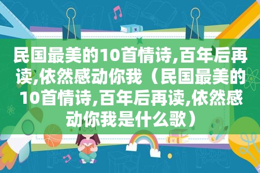 民国最美的10首情诗,百年后再读,依然感动你我（民国最美的10首情诗,百年后再读,依然感动你我是什么歌）