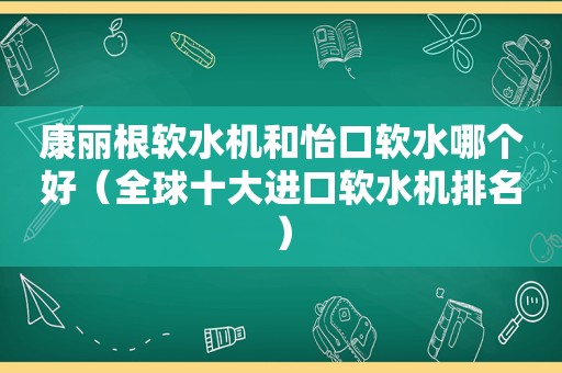 康丽根软水机和怡口软水哪个好（全球十大进口软水机排名）