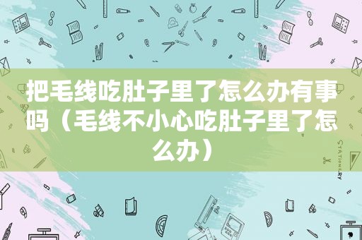 把毛线吃肚子里了怎么办有事吗（毛线不小心吃肚子里了怎么办）