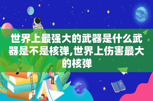 世界上最强大的武器是什么武器是不是核弹,世界上伤害最大的核弹