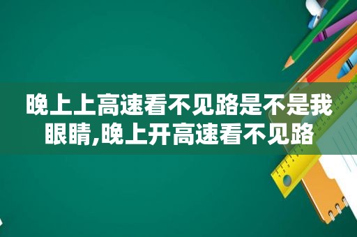 晚上上高速看不见路是不是我眼睛,晚上开高速看不见路