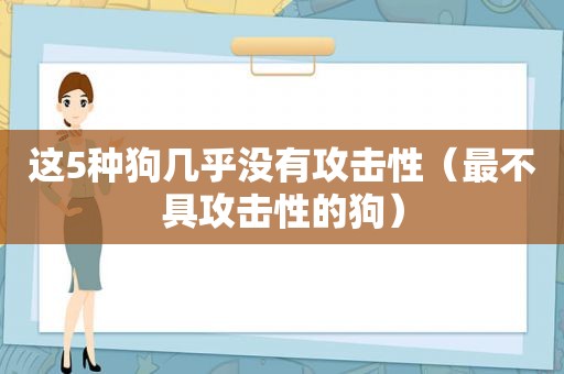 这5种狗几乎没有攻击性（最不具攻击性的狗）