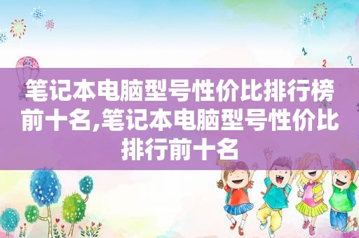 笔记本电脑型号性价比排行榜前十名,笔记本电脑型号性价比排行前十名