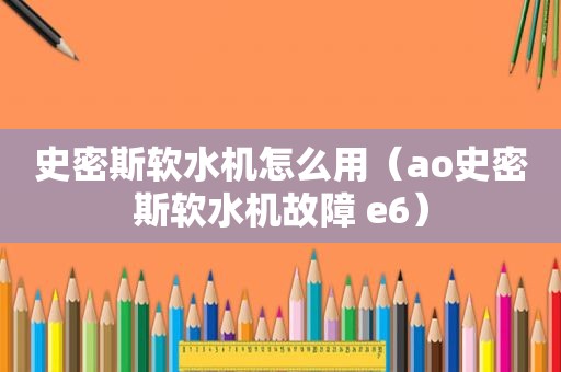 史密斯软水机怎么用（ao史密斯软水机故障 e6）