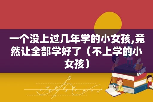 一个没上过几年学的小女孩,竟然让全部学好了（不上学的小女孩）