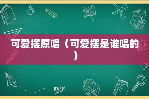 可爱摆原唱（可爱摆是谁唱的）