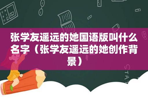 张学友遥远的她国语版叫什么名字（张学友遥远的她创作背景）