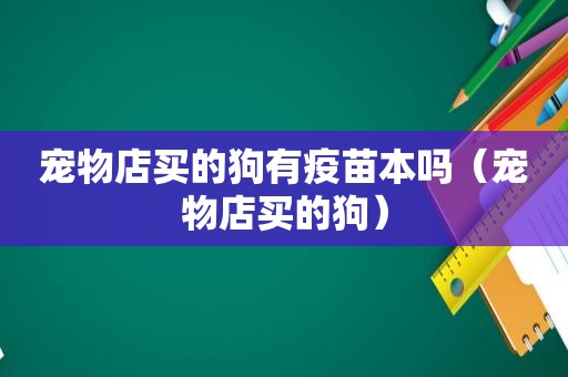 宠物店买的狗有疫苗本吗（宠物店买的狗）