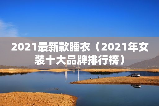 2021最新款睡衣（2021年女装十大品牌排行榜）