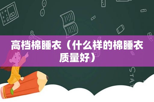 高档棉睡衣（什么样的棉睡衣质量好）