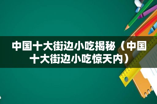 中国十大街边小吃揭秘（中国十大街边小吃惊天内）