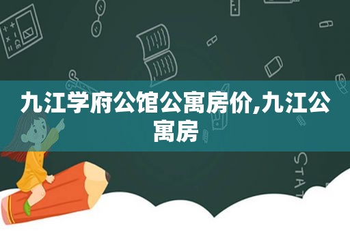 九江学府公馆公寓房价,九江公寓房