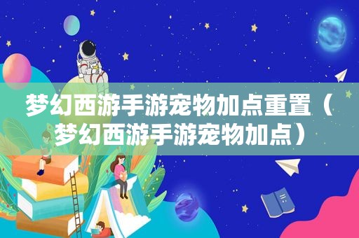 梦幻西游手游宠物加点重置（梦幻西游手游宠物加点）