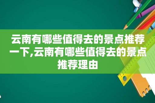 云南有哪些值得去的景点推荐一下,云南有哪些值得去的景点推荐理由