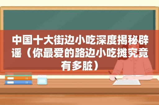 中国十大街边小吃深度揭秘辟谣（你最爱的路边小吃摊究竟有多脏）