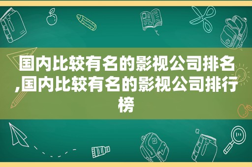 国内比较有名的影视公司排名,国内比较有名的影视公司排行榜